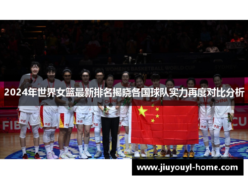 2024年世界女篮最新排名揭晓各国球队实力再度对比分析