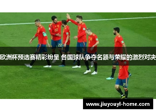 欧洲杯预选赛精彩纷呈 各国球队争夺名额与荣耀的激烈对决