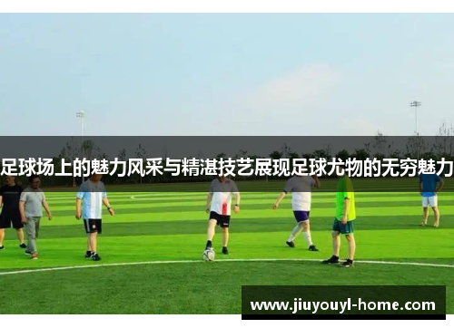 足球场上的魅力风采与精湛技艺展现足球尤物的无穷魅力