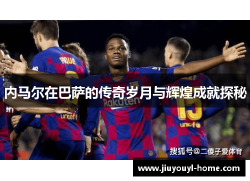 内马尔在巴萨的传奇岁月与辉煌成就探秘