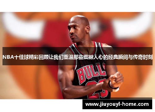 NBA十佳球精彩回顾让我们重温那些震撼人心的经典瞬间与传奇时刻