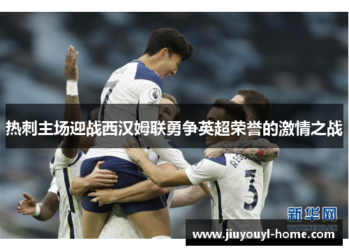 热刺主场迎战西汉姆联勇争英超荣誉的激情之战