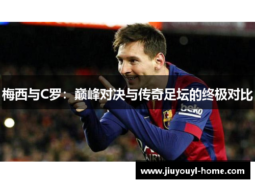 梅西与C罗：巅峰对决与传奇足坛的终极对比