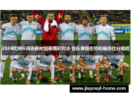 2024欧洲杯预选赛附加赛精彩对决 各队晋级形势和最终比分揭晓
