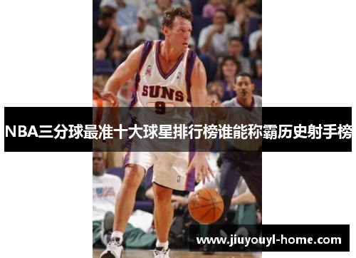 NBA三分球最准十大球星排行榜谁能称霸历史射手榜