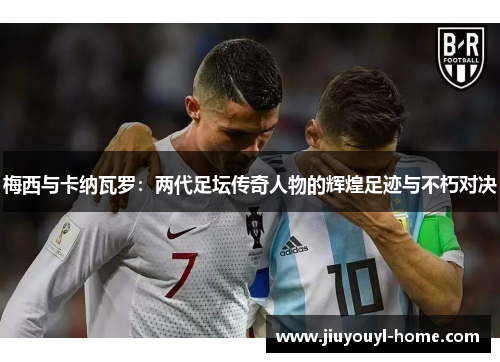 梅西与卡纳瓦罗：两代足坛传奇人物的辉煌足迹与不朽对决