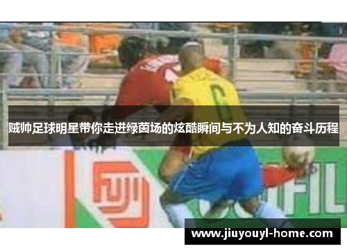贼帅足球明星带你走进绿茵场的炫酷瞬间与不为人知的奋斗历程