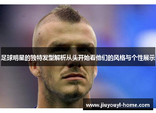 足球明星的独特发型解析从头开始看他们的风格与个性展示