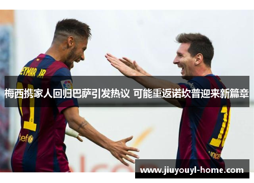梅西携家人回归巴萨引发热议 可能重返诺坎普迎来新篇章