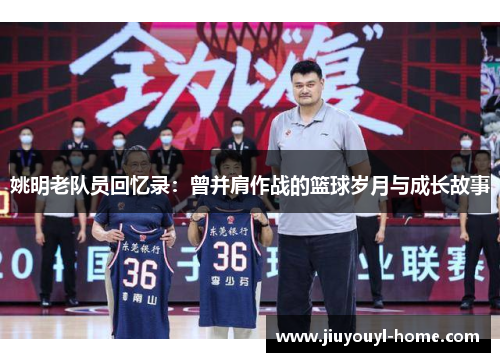 姚明老队员回忆录：曾并肩作战的篮球岁月与成长故事