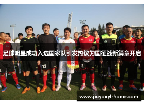 足球明星成功入选国家队引发热议为国征战新篇章开启