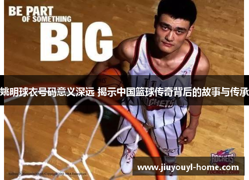 姚明球衣号码意义深远 揭示中国篮球传奇背后的故事与传承