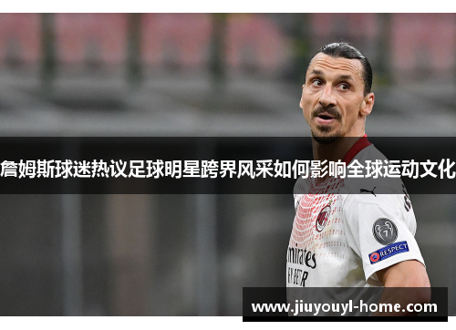 詹姆斯球迷热议足球明星跨界风采如何影响全球运动文化