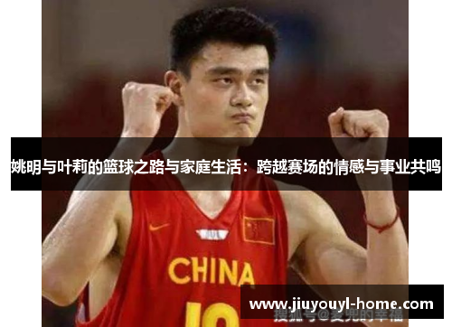 姚明与叶莉的篮球之路与家庭生活：跨越赛场的情感与事业共鸣