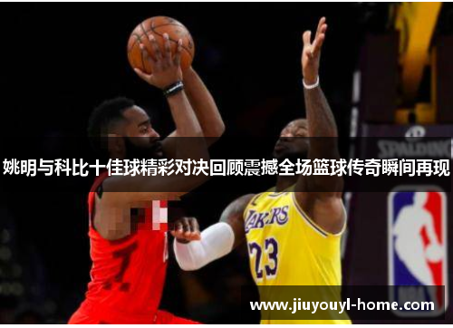 姚明与科比十佳球精彩对决回顾震撼全场篮球传奇瞬间再现
