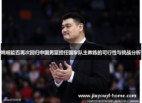 姚明能否再次回归中国男篮担任国家队主教练的可行性与挑战分析