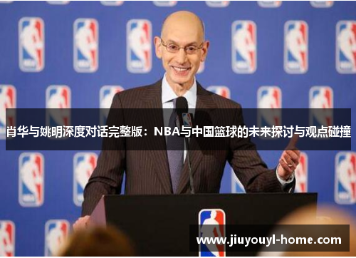 肖华与姚明深度对话完整版：NBA与中国篮球的未来探讨与观点碰撞