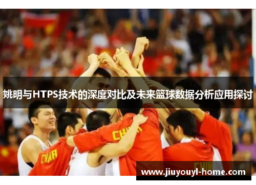 姚明与HTPS技术的深度对比及未来篮球数据分析应用探讨