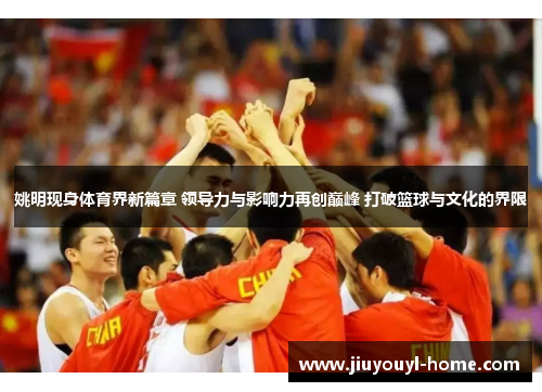 姚明现身体育界新篇章 领导力与影响力再创巅峰 打破篮球与文化的界限