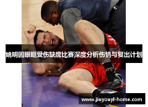 姚明因眼眶受伤缺席比赛深度分析伤情与复出计划