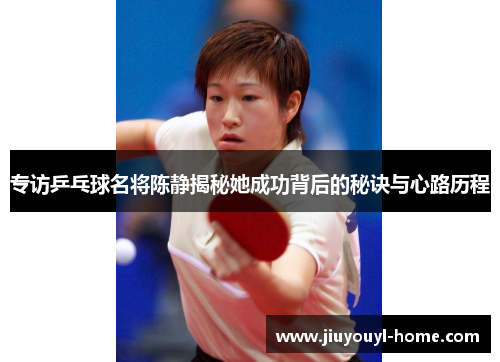 专访乒乓球名将陈静揭秘她成功背后的秘诀与心路历程