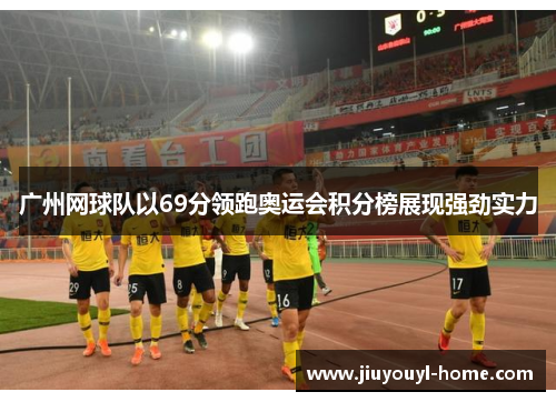 广州网球队以69分领跑奥运会积分榜展现强劲实力