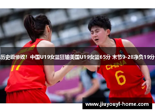 历史级惨败！中国U19女篮狂输美国U19女篮65分 末节9-28净负19分