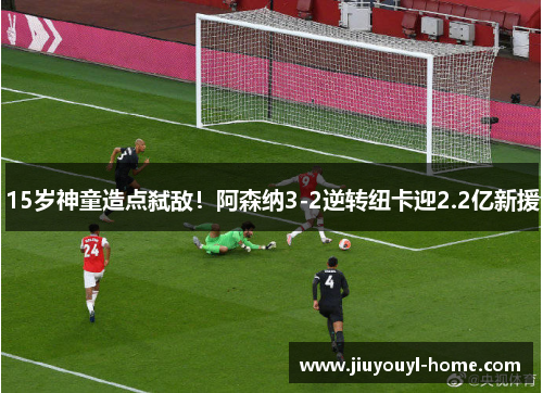 15岁神童造点弑敌！阿森纳3-2逆转纽卡迎2.2亿新援
