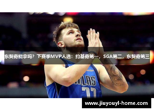 东契奇能拿吗？下赛季MVP人选：约基奇第一，SGA第二，东契奇第三